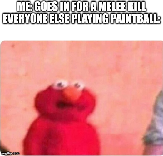 Sickened elmo | ME: GOES IN FOR A MELEE KILL
EVERYONE ELSE PLAYING PAINTBALL: | image tagged in sickened elmo | made w/ Imgflip meme maker