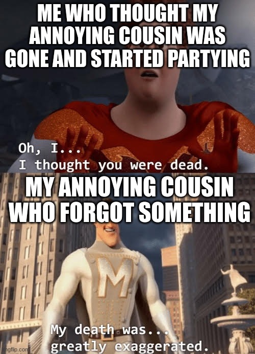 Holidays-family kinda meme |  ME WHO THOUGHT MY ANNOYING COUSIN WAS GONE AND STARTED PARTYING; MY ANNOYING COUSIN WHO FORGOT SOMETHING | image tagged in my death was greatly exaggerated,holidays,family | made w/ Imgflip meme maker