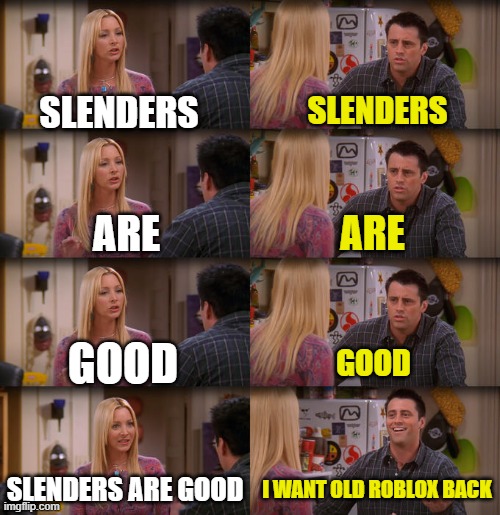 Joey Repeat After Me | SLENDERS; SLENDERS; ARE; ARE; GOOD; GOOD; SLENDERS ARE GOOD; I WANT OLD ROBLOX BACK | image tagged in joey repeat after me,oh wow are you actually reading these tags,oh wow doughnuts | made w/ Imgflip meme maker