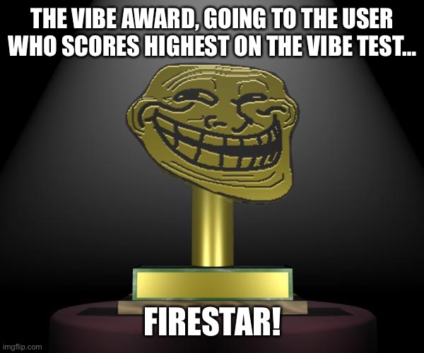 troll award | THE VIBE AWARD, GOING TO THE USER WHO SCORES HIGHEST ON THE VIBE TEST…; FIRESTAR! | image tagged in troll award | made w/ Imgflip meme maker