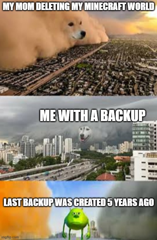 Doge cloud vs. husky cloud | MY MOM DELETING MY MINECRAFT WORLD; ME WITH A BACKUP; LAST BACKUP WAS CREATED 5 YEARS AGO | image tagged in doge cloud vs husky cloud | made w/ Imgflip meme maker