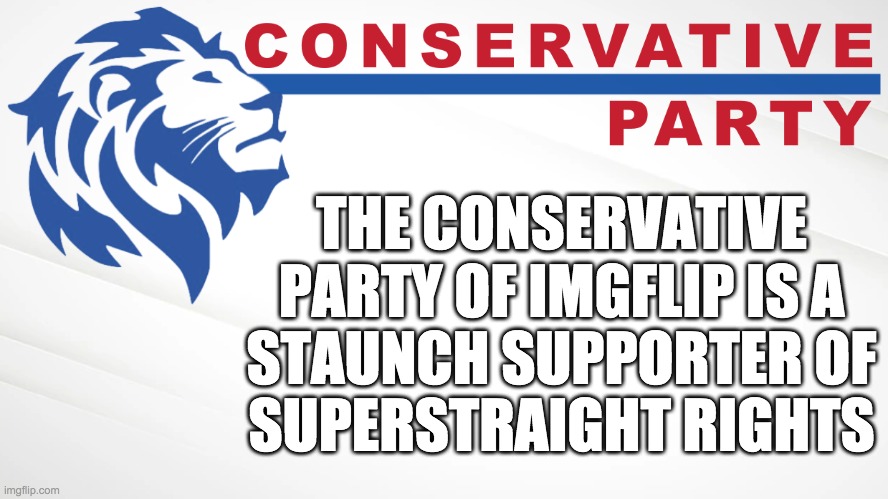 If elected we will ally with the SuperStraights stream, which is often attacked by the toxic LGBTQ stream. | THE CONSERVATIVE PARTY OF IMGFLIP IS A
STAUNCH SUPPORTER OF
SUPERSTRAIGHT RIGHTS | image tagged in conservative party of imgflip | made w/ Imgflip meme maker