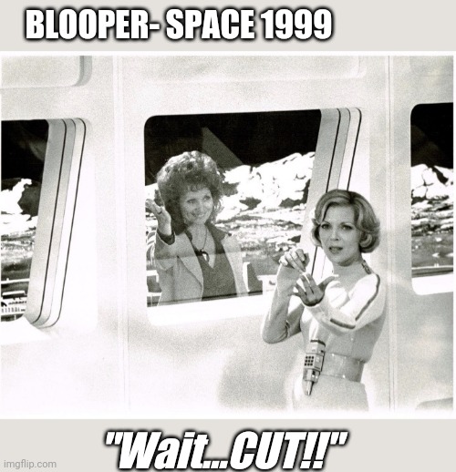 Moonbase Alpha |  BLOOPER- SPACE 1999; "Wait...CUT!!" | image tagged in bloopers,sci-fi,geeks,rule | made w/ Imgflip meme maker