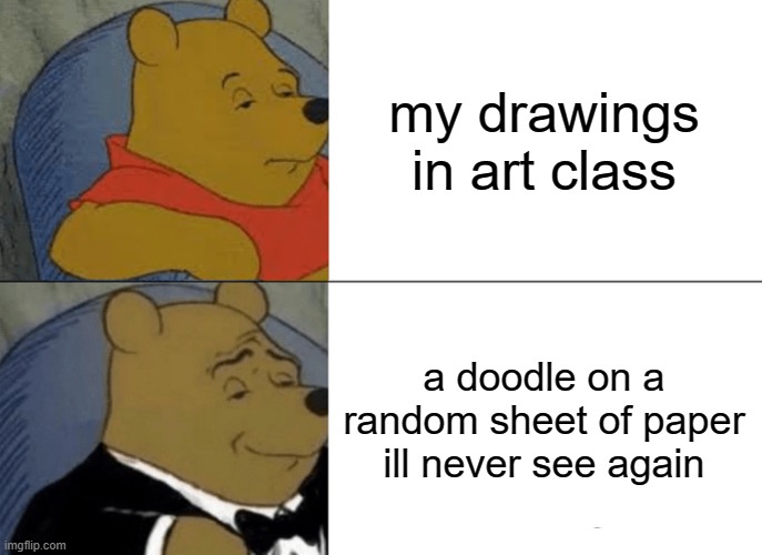 Tuxedo Winnie The Pooh | my drawings in art class; a doodle on a random sheet of paper ill never see again | image tagged in memes,tuxedo winnie the pooh | made w/ Imgflip meme maker