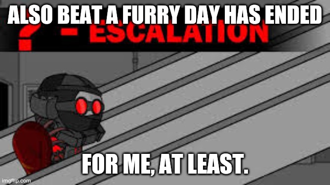 Madness Escalation | ALSO BEAT A FURRY DAY HAS ENDED; FOR ME, AT LEAST. | image tagged in madness escalation | made w/ Imgflip meme maker