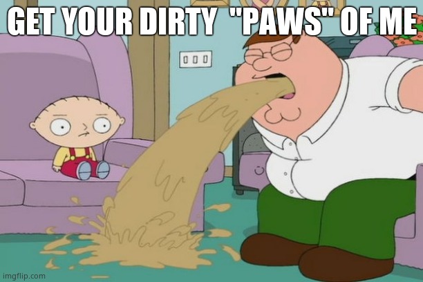 Peter Griffin vomit | GET YOUR DIRTY  "PAWS" OF ME | image tagged in peter griffin vomit | made w/ Imgflip meme maker