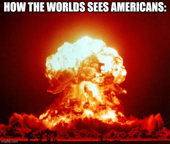 Nuke | HOW THE WORLDS SEES AMERICANS: | image tagged in nuke,oh wow are you actually reading these tags,he's out of line but he's right | made w/ Imgflip meme maker