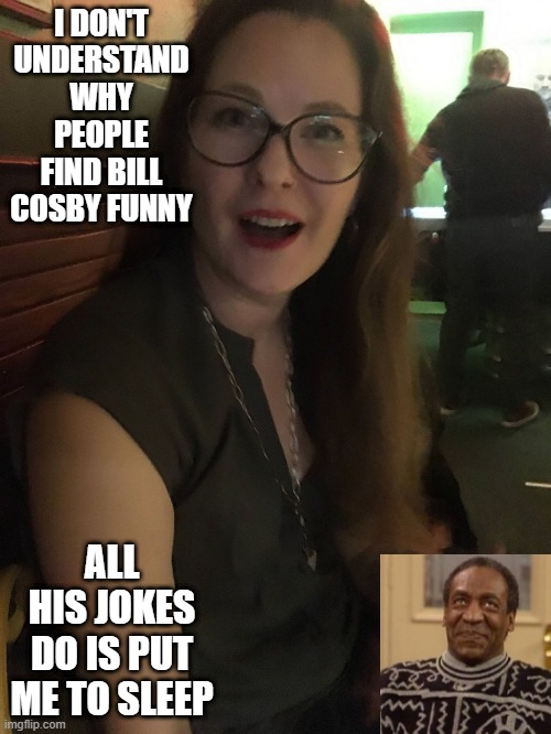 He Ain't Funny | I DON'T UNDERSTAND WHY PEOPLE FIND BILL COSBY FUNNY; ALL HIS JOKES DO IS PUT ME TO SLEEP | image tagged in dumb girl | made w/ Imgflip meme maker