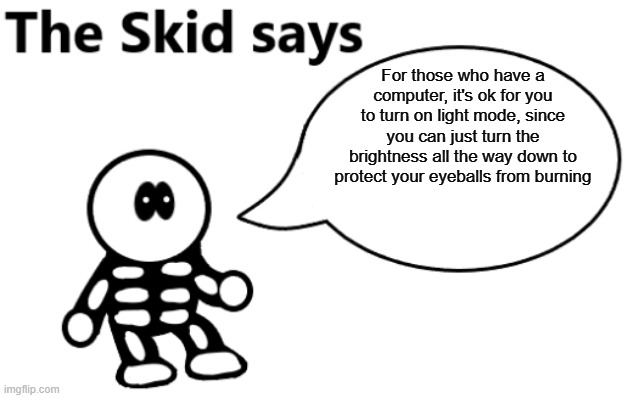 lol | For those who have a computer, it's ok for you to turn on light mode, since you can just turn the brightness all the way down to protect your eyeballs from burning | image tagged in the skid says | made w/ Imgflip meme maker