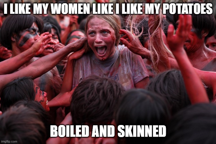 Sounds Yummy | I LIKE MY WOMEN LIKE I LIKE MY POTATOES; BOILED AND SKINNED | image tagged in cannibal flix and chill | made w/ Imgflip meme maker