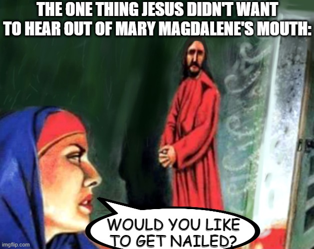 No Thank You | THE ONE THING JESUS DIDN'T WANT TO HEAR OUT OF MARY MAGDALENE'S MOUTH:; WOULD YOU LIKE TO GET NAILED? | image tagged in complaining mary magdalene | made w/ Imgflip meme maker