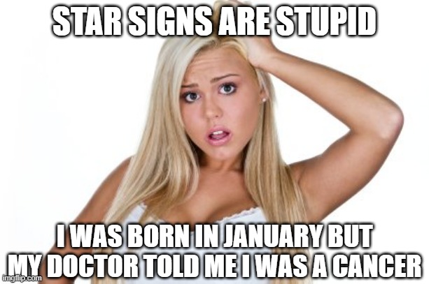 Listen Carefully | STAR SIGNS ARE STUPID; I WAS BORN IN JANUARY BUT MY DOCTOR TOLD ME I WAS A CANCER | image tagged in dumb blonde | made w/ Imgflip meme maker