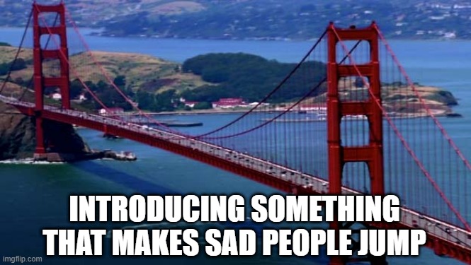 Not for Joy... | INTRODUCING SOMETHING THAT MAKES SAD PEOPLE JUMP | image tagged in golden gate bridge | made w/ Imgflip meme maker