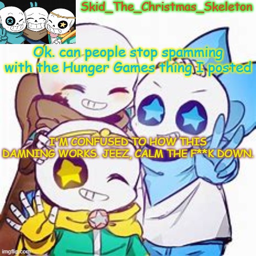 GIVE ME A FRICKEN BREAK | Ok. can people stop spamming with the Hunger Games thing I posted; I'M CONFUSED TO HOW THIS DAMNING WORKS. JEEZ, CALM THE F**K DOWN. | image tagged in skid's star sans temp | made w/ Imgflip meme maker