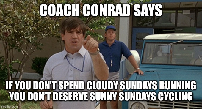 Coach Conrad says | COACH CONRAD SAYS; IF YOU DON’T SPEND CLOUDY SUNDAYS RUNNING
YOU DON’T DESERVE SUNNY SUNDAYS CYCLING | image tagged in sport,sports,running,cycling | made w/ Imgflip meme maker