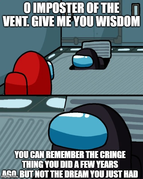 why | O IMPOSTER OF THE VENT. GIVE ME YOU WISDOM; YOU CAN REMEMBER THE CRINGE THING YOU DID A FEW YEARS AGO. BUT NOT THE DREAM YOU JUST HAD | image tagged in impostor of the vent,memes,relatable | made w/ Imgflip meme maker