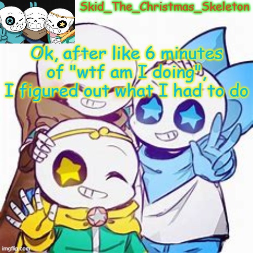 So start spamming again here | Ok, after like 6 minutes of "wtf am I doing", I figured out what I had to do | image tagged in skid's star sans temp | made w/ Imgflip meme maker