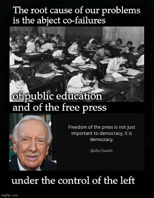 The root cause of all of our problems | The root cause of our problems
is the abject co-failures; of public education
and of the free press; under the control of the left | image tagged in leftism,public education,free press | made w/ Imgflip meme maker