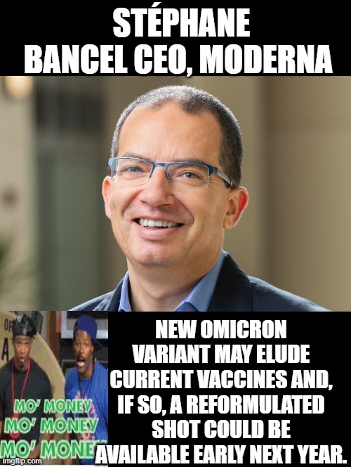 CEO Moderna, Mo Money! Mo Money!! Mo Money!!! | STÉPHANE BANCEL CEO, MODERNA; NEW OMICRON VARIANT MAY ELUDE CURRENT VACCINES AND, IF SO, A REFORMULATED SHOT COULD BE AVAILABLE EARLY NEXT YEAR. | image tagged in shut up and take my money,money man,money money,money | made w/ Imgflip meme maker