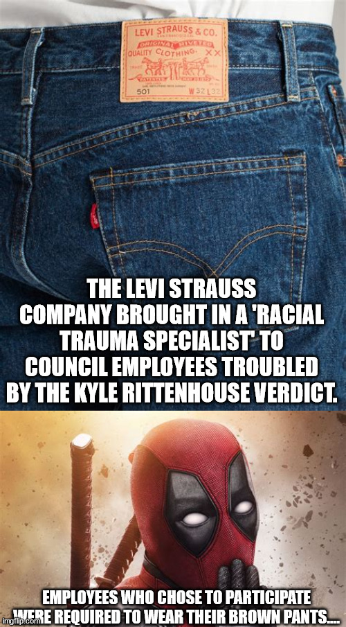 Aren't woke jeans just a pair of a$$less cutoffs? | THE LEVI STRAUSS COMPANY BROUGHT IN A 'RACIAL TRAUMA SPECIALIST' TO COUNCIL EMPLOYEES TROUBLED BY THE KYLE RITTENHOUSE VERDICT. EMPLOYEES WHO CHOSE TO PARTICIPATE WERE REQUIRED TO WEAR THEIR BROWN PANTS.... | image tagged in memes,levis brown pants,crybaby jeans,kyle rittenhouse not guilty | made w/ Imgflip meme maker