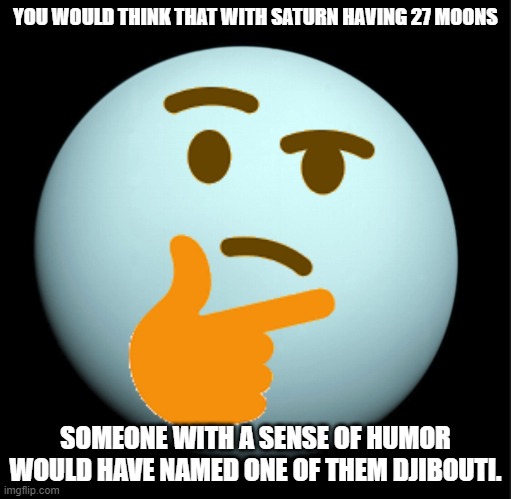 Thinking uranus | YOU WOULD THINK THAT WITH SATURN HAVING 27 MOONS; SOMEONE WITH A SENSE OF HUMOR WOULD HAVE NAMED ONE OF THEM DJIBOUTI. | image tagged in thinking uranus | made w/ Imgflip meme maker