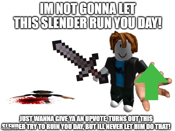 just wanna bright your day;), even i post two time ;/ | IM NOT GONNA LET THIS SLENDER RUN YOU DAY! JUST WANNA GIVE YA AN UPVOTE, TURNS OUT THIS SLENDER TRY TO RUIN YOU DAY, BUT ILL NEVER LET HIM DO THAT! | image tagged in roblox,i love bacon,iwanttobebacon | made w/ Imgflip meme maker