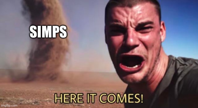 HERE IT COMES! | SIMPS | image tagged in here it comes | made w/ Imgflip meme maker