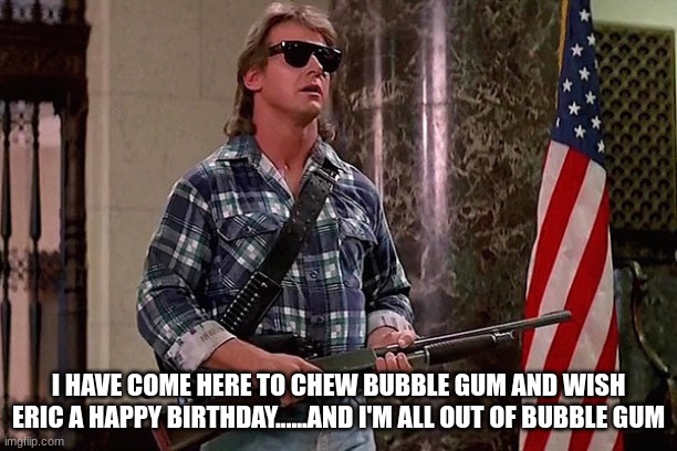 Roddy Piper Birthday |  I HAVE COME HERE TO CHEW BUBBLE GUM AND WISH ERIC A HAPPY BIRTHDAY......AND I'M ALL OUT OF BUBBLE GUM | image tagged in roddy piper,happy birthday,they live,eric | made w/ Imgflip meme maker