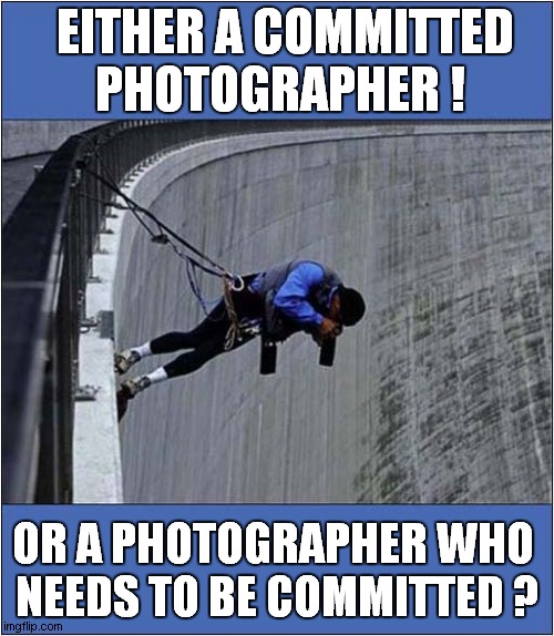 Over The Edge ! | EITHER A COMMITTED
PHOTOGRAPHER ! OR A PHOTOGRAPHER WHO 
NEEDS TO BE COMMITTED ? | image tagged in photography,committed | made w/ Imgflip meme maker