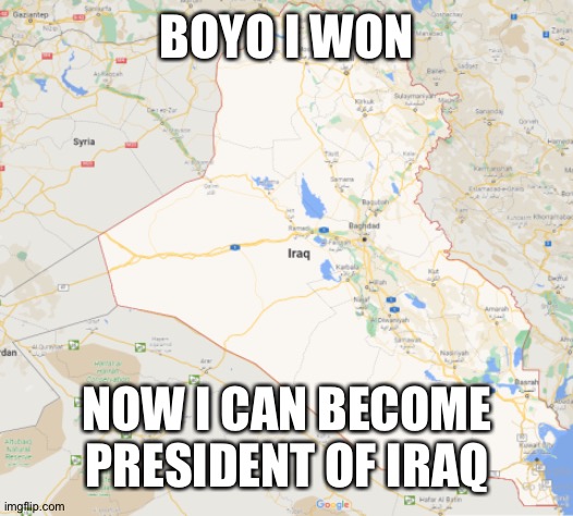 BOYO I WON NOW I CAN BECOME PRESIDENT OF IRAQ | image tagged in iraq | made w/ Imgflip meme maker