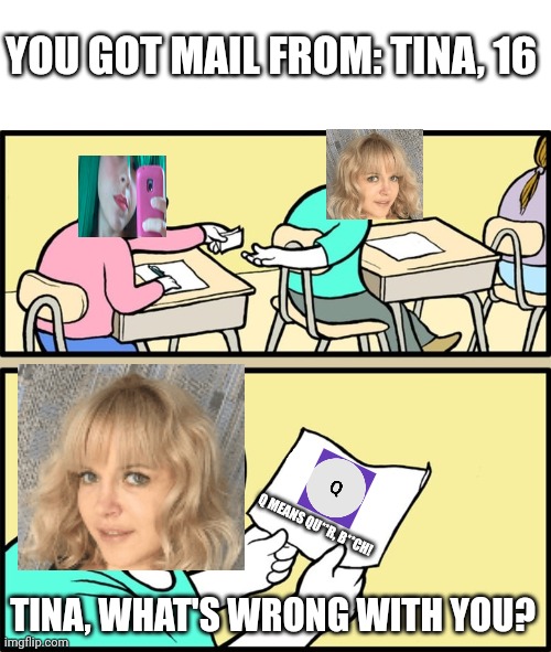 Not Tina's Anger Issues again! Sonya doll is resold out! | YOU GOT MAIL FROM: TINA, 16; Q MEANS QU**R, B**CH! TINA, WHAT'S WRONG WITH YOU? | image tagged in and the note read,pop up school,anger issues | made w/ Imgflip meme maker