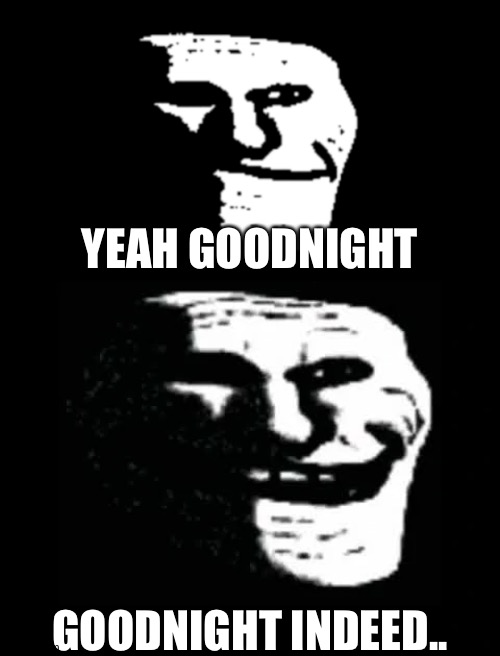 YEAH GOODNIGHT GOODNIGHT INDEED.. | image tagged in trollge | made w/ Imgflip meme maker