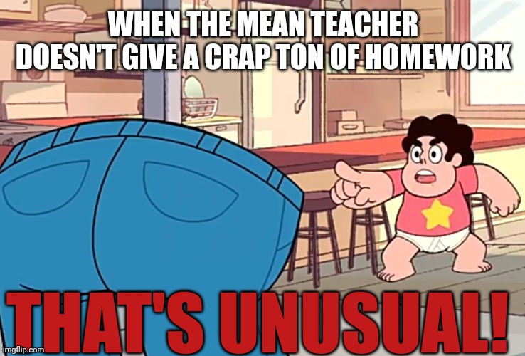 Steven Universe: "That's Unusual" | WHEN THE MEAN TEACHER DOESN'T GIVE A CRAP TON OF HOMEWORK; THAT'S UNUSUAL! | image tagged in steven universe that's unusual | made w/ Imgflip meme maker