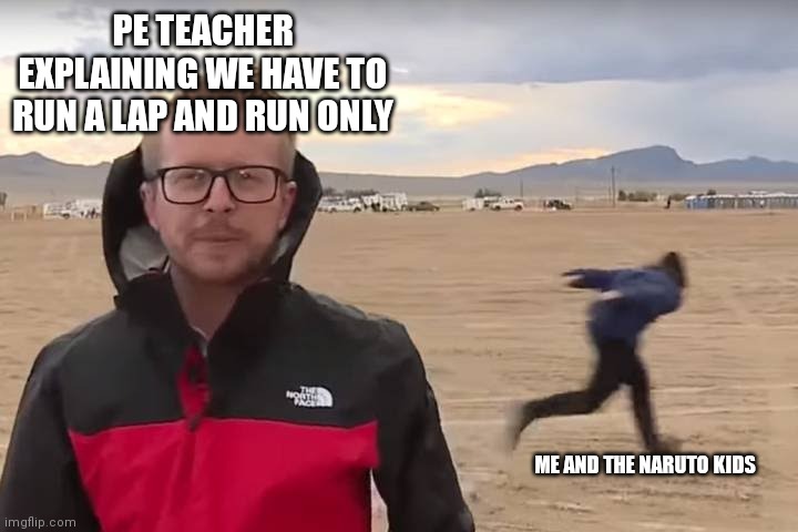 Area 51 Naruto Runner |  PE TEACHER EXPLAINING WE HAVE TO RUN A LAP AND RUN ONLY; ME AND THE NARUTO KIDS | image tagged in area 51 naruto runner | made w/ Imgflip meme maker