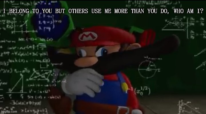 Mario thiking | I BELONG TO YOU BUT OTHERS USE ME MORE THAN YOU DO, WHO AM I? | image tagged in mario thiking | made w/ Imgflip meme maker