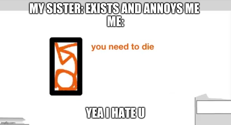 She really needs to die | MY SISTER: EXISTS AND ANNOYS ME 
ME:; YEA I HATE U | image tagged in alan becker you need to die | made w/ Imgflip meme maker