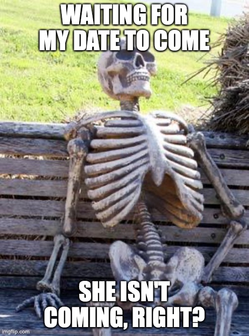 When you wait for your date | WAITING FOR MY DATE TO COME; SHE ISN'T COMING, RIGHT? | image tagged in memes,waiting skeleton | made w/ Imgflip meme maker