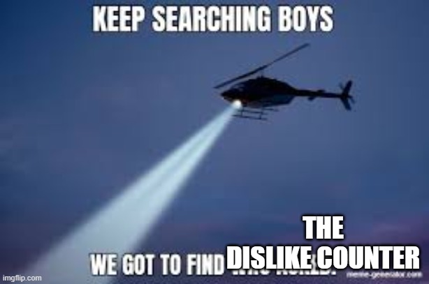 Keep Searching boys we gotta find | THE DISLIKE COUNTER | image tagged in keep searching boys we gotta find | made w/ Imgflip meme maker