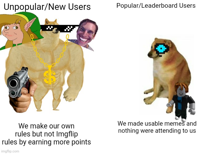 How comes underrage users takeover but not popular Users?! | Unpopular/New Users; Popular/Leaderboard Users; We made usable memes and nothing were attending to us; We make our own rules but not Imgflip rules by earning more points | image tagged in memes,buff doge vs cheems,imgflip,funny,competition,underrage users | made w/ Imgflip meme maker