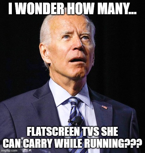 Joe Biden | I WONDER HOW MANY... FLATSCREEN TVS SHE CAN CARRY WHILE RUNNING??? | image tagged in joe biden | made w/ Imgflip meme maker