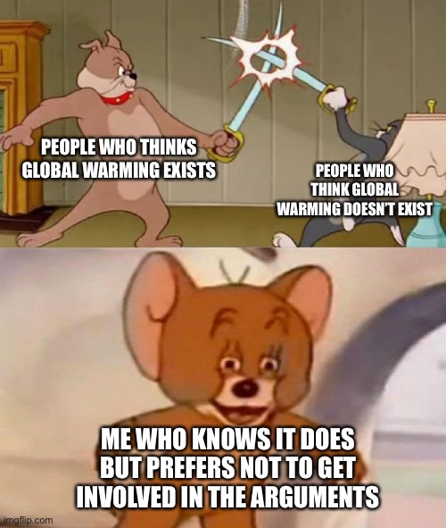 Tom and Jerry swordfight | PEOPLE WHO THINKS GLOBAL WARMING EXISTS PEOPLE WHO THINK GLOBAL WARMING DOESN’T EXIST ME WHO KNOWS IT DOES BUT PREFERS NOT TO GET INVOLVED I | image tagged in tom and jerry swordfight | made w/ Imgflip meme maker