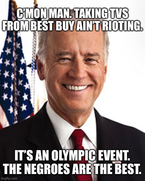 Same guy who said ANTIFA is just an idea | C’MON MAN. TAKING TVS FROM BEST BUY AIN’T RIOTING. IT’S AN OLYMPIC EVENT. THE NEGROES ARE THE BEST. | image tagged in memes,joe biden,racist,olympics,riots,tv | made w/ Imgflip meme maker