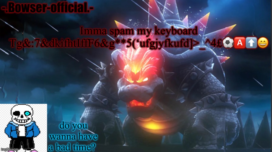 Bowser-official template | Imma spam my keyboard Tg&:7&dkifhtIffF6&g**5(‘ufgjyfkufd]>_^4£⚽️🅰️⬆️😄 | image tagged in bowser-official template | made w/ Imgflip meme maker