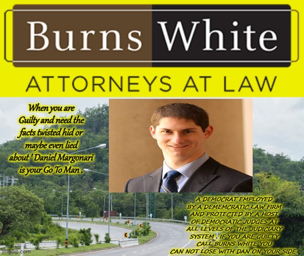 Burns White Daniel Margonari | When you are Guilty and need the facts twisted hid or maybe even lied about ' Daniel Margonari is your Go To Man . A DEMOCRAT EMPLOYED BY A DEMEMCRATIC LAW FIRM AND PROTECTED BY A HOST OF DEMOCRATIC JUDGES AT ALL LEVELS OF THE JUDICIARY SYSTEM . IF YOU ARE GUILTY CALL BURNS WHITE YOU CAN NOT LOSE WITH DAN ON YOUR SIDE | image tagged in memes | made w/ Imgflip meme maker