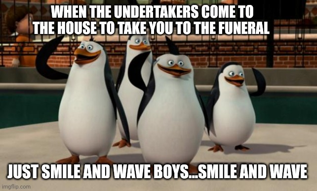 Just smile and wave boys | WHEN THE UNDERTAKERS COME TO THE HOUSE TO TAKE YOU TO THE FUNERAL; JUST SMILE AND WAVE BOYS...SMILE AND WAVE | image tagged in just smile and wave boys,memes,dank memes | made w/ Imgflip meme maker