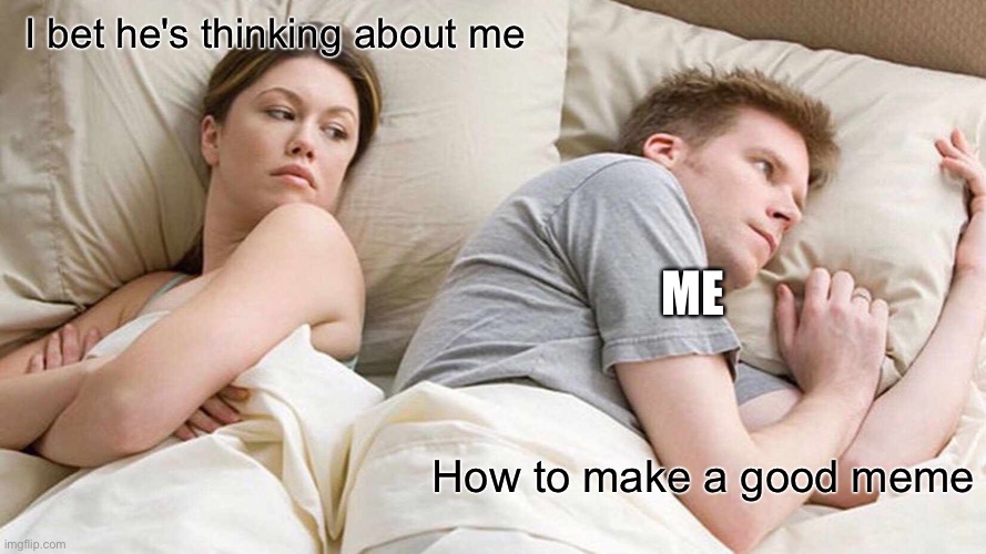 What i think |  I bet he's thinking about me; ME; How to make a good meme | image tagged in memes,i bet he's thinking about other women | made w/ Imgflip meme maker