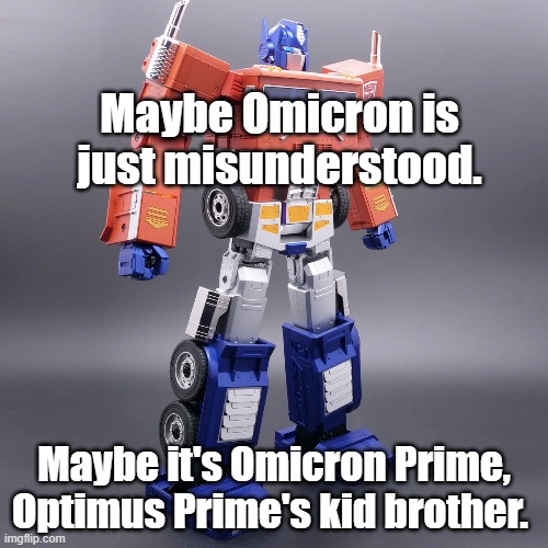Maybe Omicron is just misunderstood. Maybe it's Omicron Prime, Optimus Prime's kid brother. #Omicron | Maybe Omicron is just misunderstood. Maybe it's Omicron Prime, Optimus Prime's kid brother. | image tagged in memes,funny memes,omicron,covid,covid-19,covid variant | made w/ Imgflip meme maker