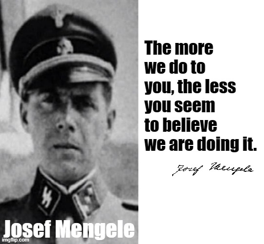 The more we do to you, the less you seem to believe we are doing it. Josef Mengele | image tagged in memes,blank transparent square | made w/ Imgflip meme maker