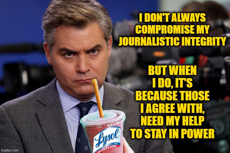 Lysol Jim Acosta | I DON'T ALWAYS COMPROMISE MY JOURNALISTIC INTEGRITY; BUT WHEN I DO, IT'S BECAUSE THOSE I AGREE WITH, NEED MY HELP TO STAY IN POWER | made w/ Imgflip meme maker