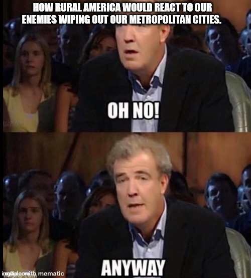 Oh no anyway | HOW RURAL AMERICA WOULD REACT TO OUR ENEMIES WIPING OUT OUR METROPOLITAN CITIES. | image tagged in oh no anyway | made w/ Imgflip meme maker